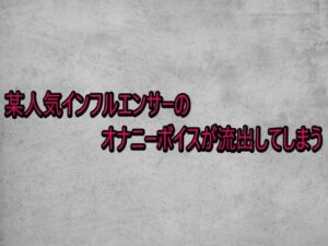 某人気インフルエンサーのオナニーボイスが流出してしまう