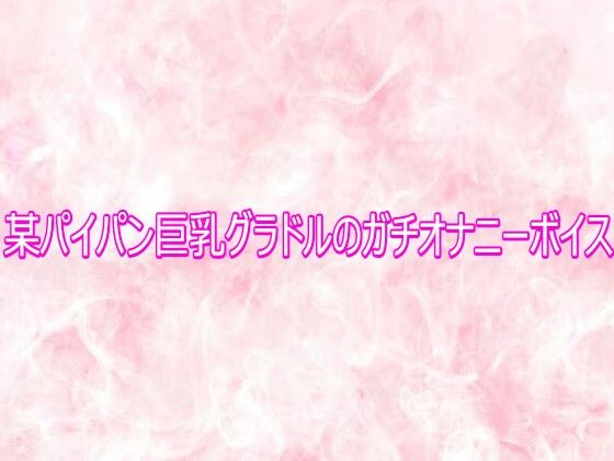 某パイパン巨乳グラドルのガチオナニーボイス サンプル画像1