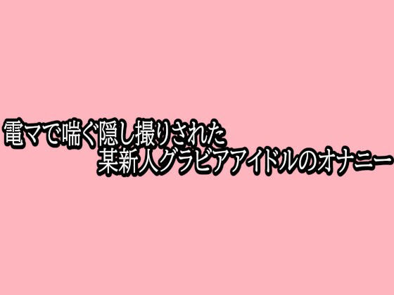 電マで喘ぐ隠し撮りされた某新人グラビアアイドルのオナニー サンプル画像1