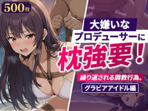 大嫌いなプロデューサーに枕強要！繰り返される調教行為。グラビアアイドル編